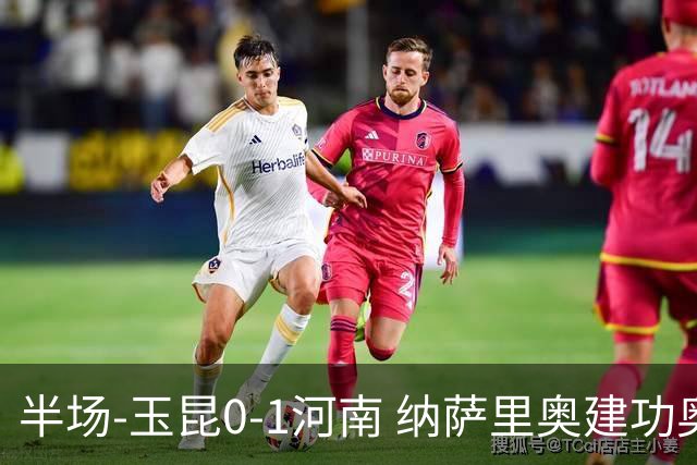 半场-玉昆0-1河南 纳萨里奥建功奥斯卡侯永永破门无效VAR屡介入