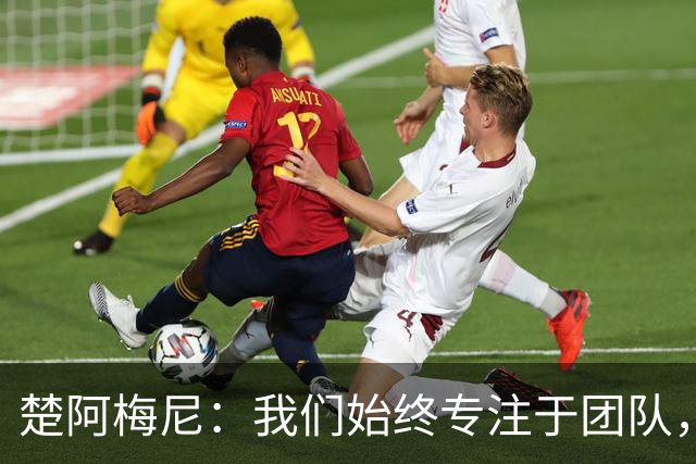 楚阿梅尼：我们始终专注于团队，并不真正关注外界发生的事情