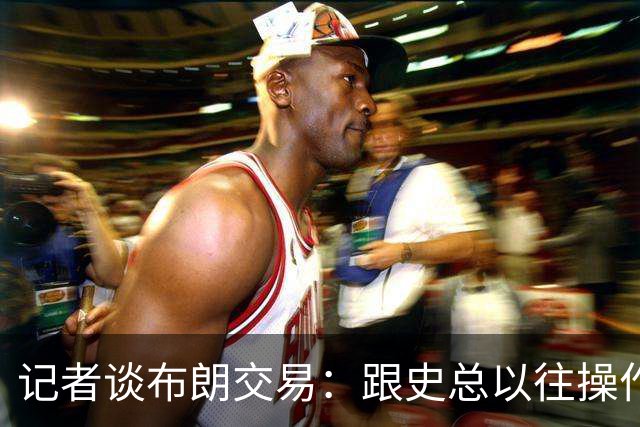 记者谈布朗交易：跟史总以往操作相比降级太多 或许有难言之隐