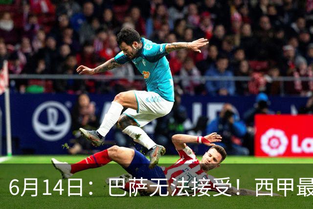 6月14日：巴萨无法接受！西甲最佳门将竟成世界杯看客